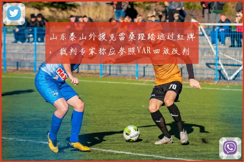 山东泰山外援克雷桑蹬踏逃过红牌，裁判专家称应参照VAR回放改判