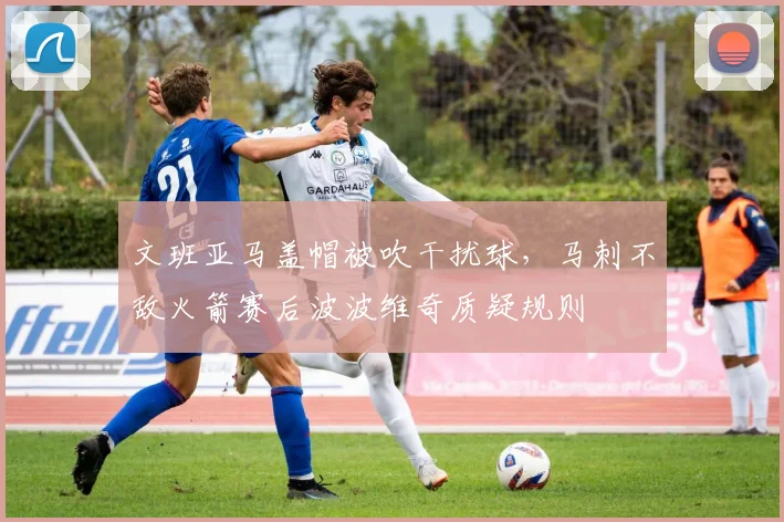 文班亚马盖帽被吹干扰球,马刺不敌火箭赛后波波维奇质疑规则