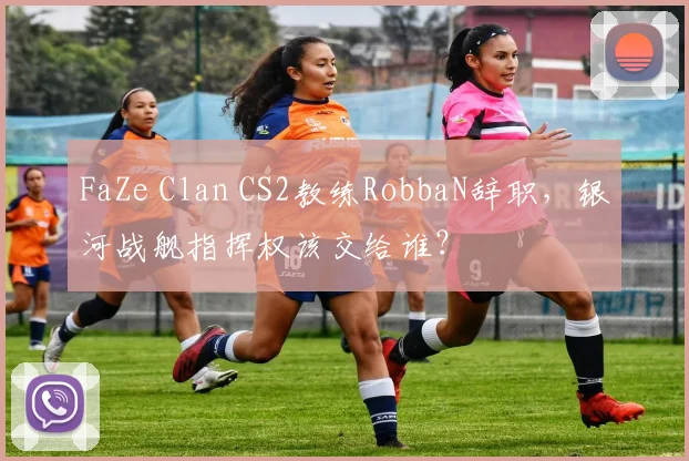 FaZe Clan CS2教练RobbaN辞职,银河战舰指挥权该交给谁?