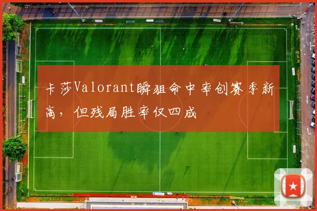卡莎Valorant瞬狙命中率创赛季新高，但残局胜率仅四成