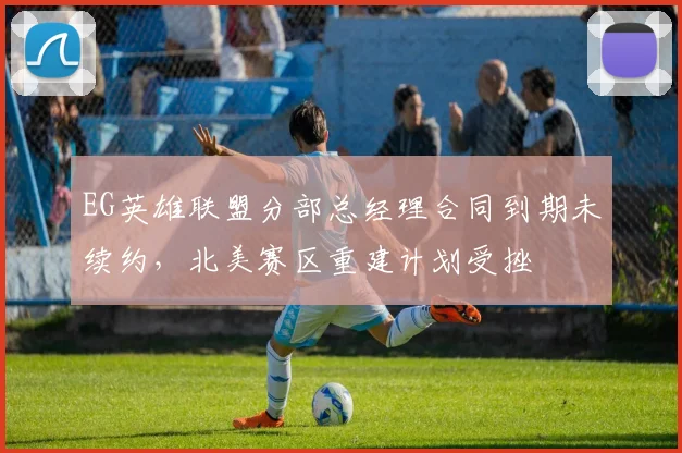 EG英雄联盟分部总经理合同到期未续约,北美赛区重建计划受挫
