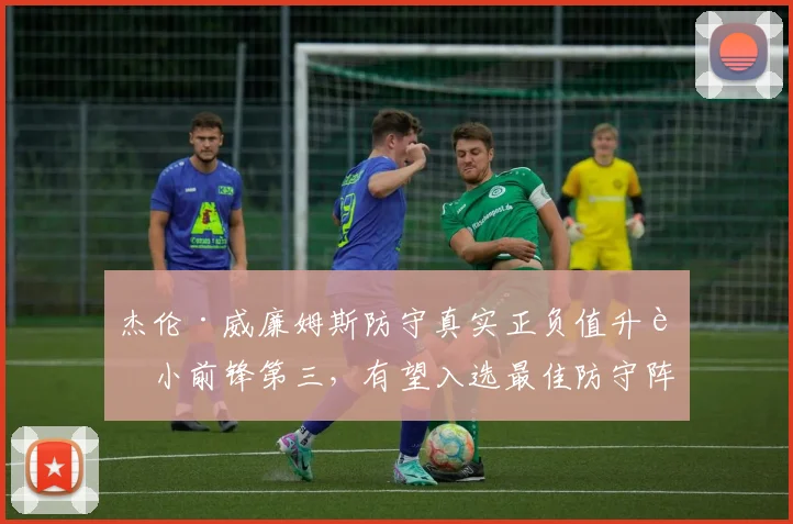 杰伦·威廉姆斯防守真实正负值升至小前锋第三,有望入选最佳防守阵容