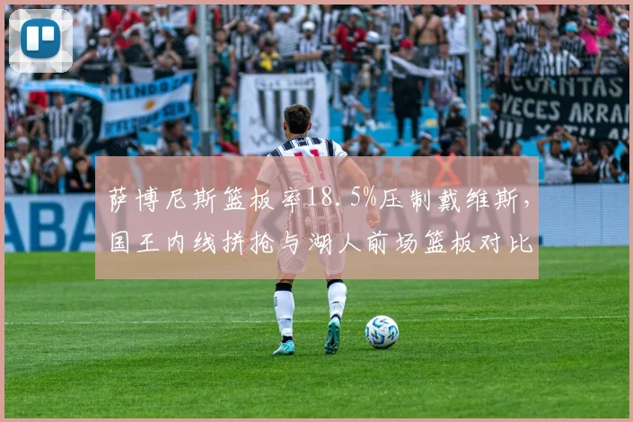萨博尼斯篮板率18.5%压制戴维斯，国王内线拼抢与湖人前场篮板对比