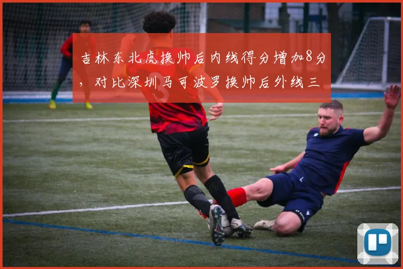 吉林东北虎换帅后内线得分增加8分,对比深圳马可波罗换帅后外线三分回暖