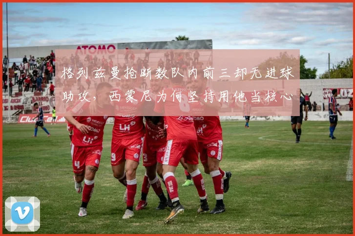 格列兹曼抢断数队内前三却无进球助攻，西蒙尼为何坚持用他当核心？