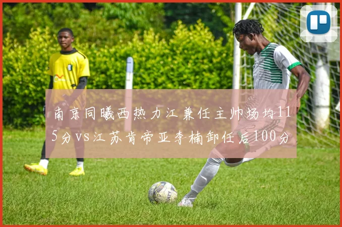 南京同曦西热力江兼任主帅场均115分vs江苏肯帝亚李楠卸任后100分，菜鸟教头激活进攻火力