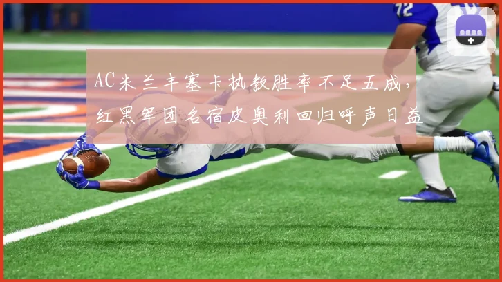 AC米兰丰塞卡执教胜率不足五成，红黑军团名宿皮奥利回归呼声日益高涨
