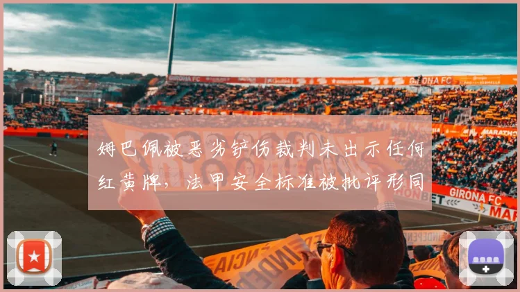 姆巴佩被恶劣铲伤裁判未出示任何红黄牌,法甲安全标准被批评形同虚失