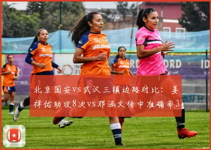 北京国安vs武汉三镇边路对比：姜祥佑助攻8次vs邓涵文传中准确率34%