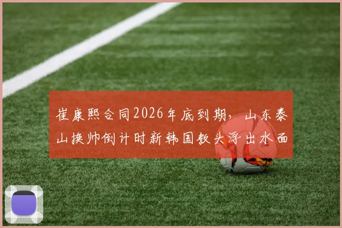 崔康熙合同2026年底到期,山东泰山换帅倒计时新韩国教头浮出水面